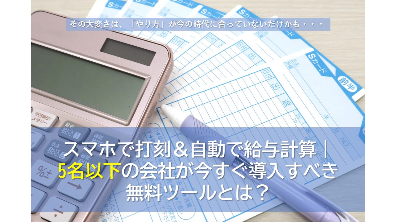 スマホで打刻＆自動で給与計算｜5名以下の会社が今すぐ導入すべき無料ツールとは？